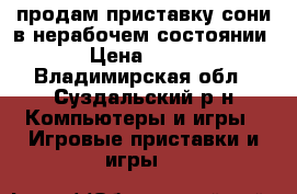 продам приставку сони в нерабочем состоянии › Цена ­ 500 - Владимирская обл., Суздальский р-н Компьютеры и игры » Игровые приставки и игры   